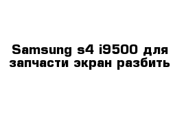 Samsung s4 i9500 для запчасти экран разбить